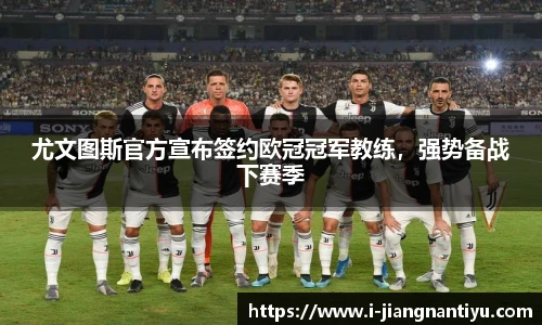 尤文图斯官方宣布签约欧冠冠军教练，强势备战下赛季
