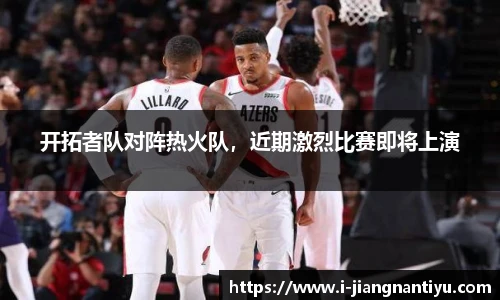 开拓者队对阵热火队，近期激烈比赛即将上演
