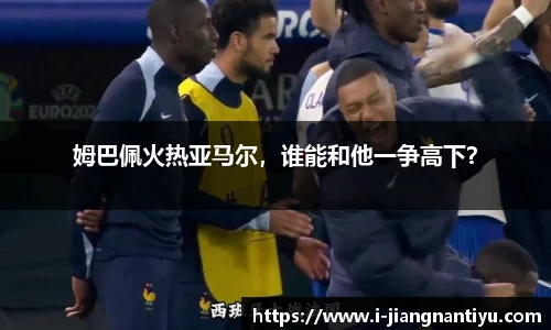 姆巴佩火热亚马尔，谁能和他一争高下？