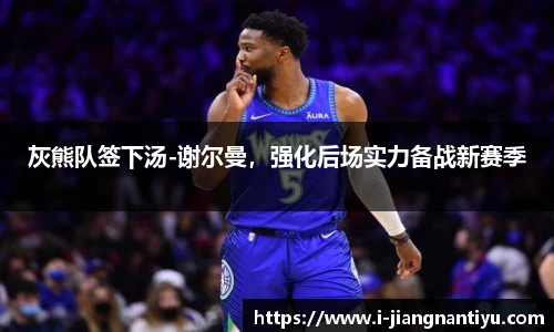 灰熊队签下汤-谢尔曼，强化后场实力备战新赛季