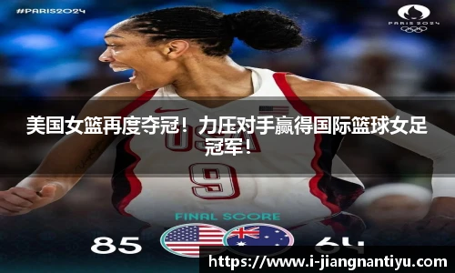 美国女篮再度夺冠！力压对手赢得国际篮球女足冠军！