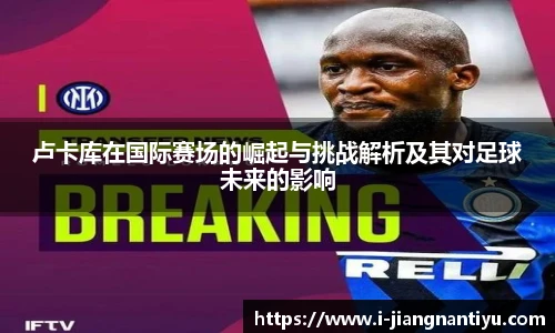 卢卡库在国际赛场的崛起与挑战解析及其对足球未来的影响