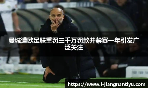 曼城遭欧足联重罚三千万罚款并禁赛一年引发广泛关注