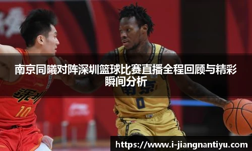 南京同曦对阵深圳篮球比赛直播全程回顾与精彩瞬间分析