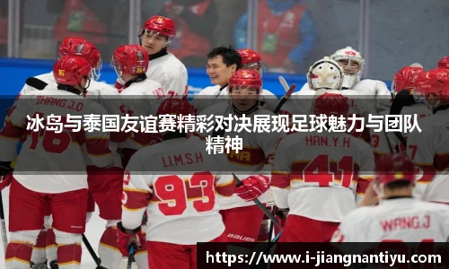 冰岛与泰国友谊赛精彩对决展现足球魅力与团队精神