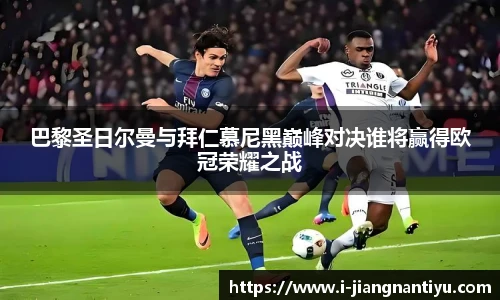 巴黎圣日尔曼与拜仁慕尼黑巅峰对决谁将赢得欧冠荣耀之战
