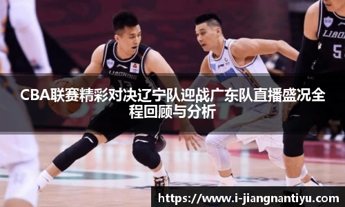CBA联赛精彩对决辽宁队迎战广东队直播盛况全程回顾与分析