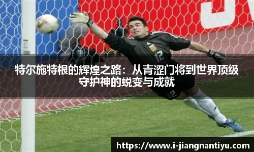特尔施特根的辉煌之路：从青涩门将到世界顶级守护神的蜕变与成就