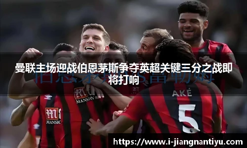 曼联主场迎战伯恩茅斯争夺英超关键三分之战即将打响