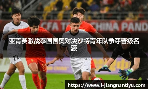 亚青赛激战泰国国奥对决沙特青年队争夺晋级名额
